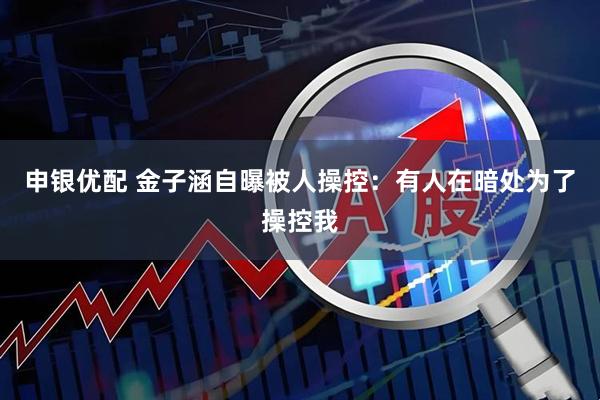 申银优配 金子涵自曝被人操控：有人在暗处为了操控我