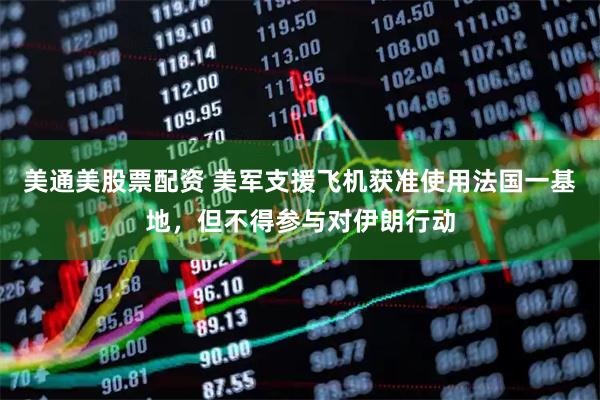 美通美股票配资 美军支援飞机获准使用法国一基地，但不得参与对伊朗行动