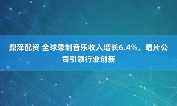 鼎泽配资 全球录制音乐收入增长6.4%，唱片公司引领行业创新