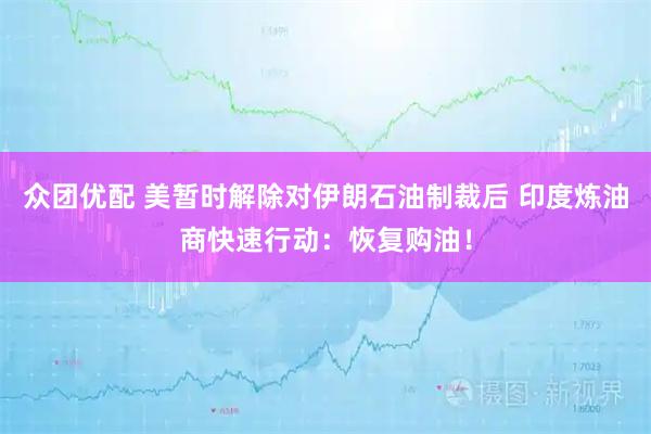 众团优配 美暂时解除对伊朗石油制裁后 印度炼油商快速行动：恢复购油！