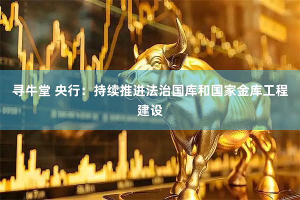 寻牛堂 央行：持续推进法治国库和国家金库工程建设