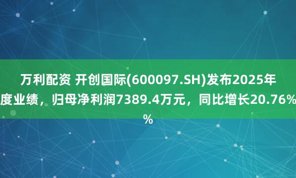万利配资 开创国际(600097.SH)发布2025年度业绩，归母净利润7389.4万元，同比增长20.76%