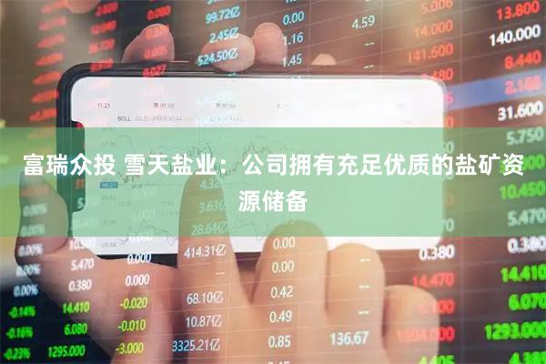 富瑞众投 雪天盐业：公司拥有充足优质的盐矿资源储备