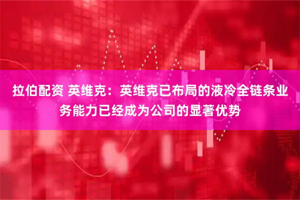 拉伯配资 英维克：英维克已布局的液冷全链条业务能力已经成为公司的显著优势