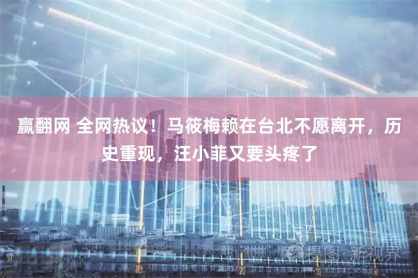 赢翻网 全网热议！马筱梅赖在台北不愿离开，历史重现，汪小菲又要头疼了