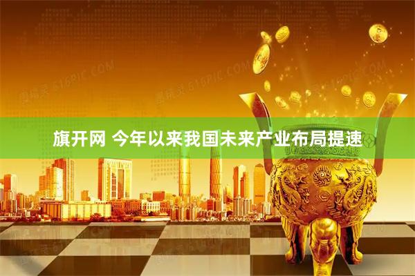 旗开网 今年以来我国未来产业布局提速