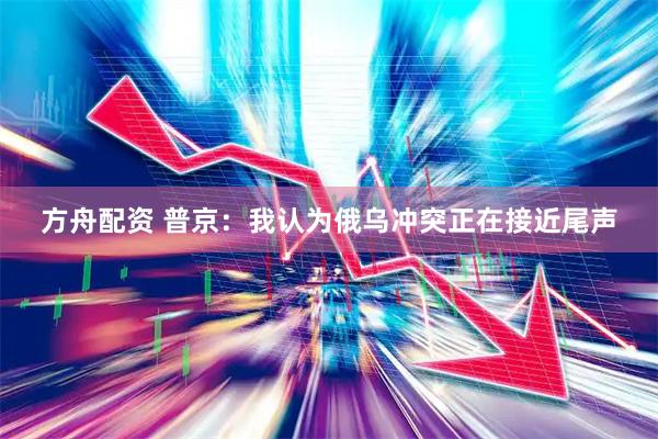 方舟配资 普京：我认为俄乌冲突正在接近尾声