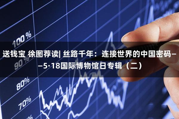送钱宝 徐图荐读| 丝路千年：连接世界的中国密码——5·18国际博物馆日专辑（二）