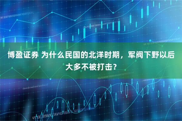 博盈证券 为什么民国的北洋时期，军阀下野以后大多不被打击？