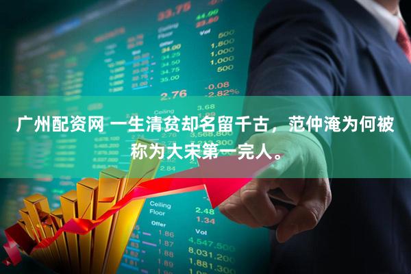 广州配资网 一生清贫却名留千古，范仲淹为何被称为大宋第一完人。