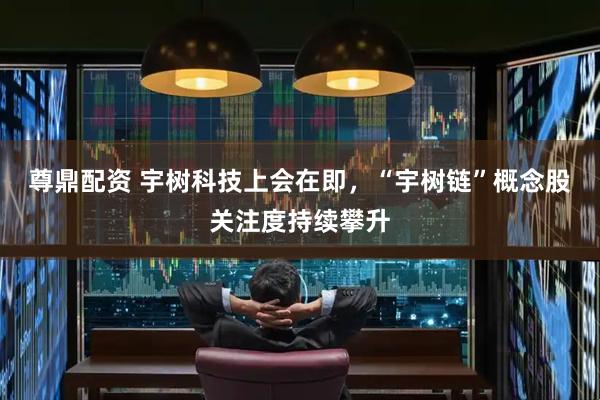 尊鼎配资 宇树科技上会在即，“宇树链”概念股关注度持续攀升