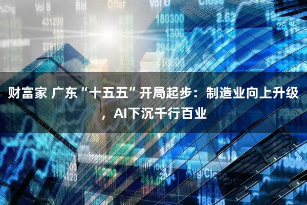 财富家 广东“十五五”开局起步：制造业向上升级，AI下沉千行百业