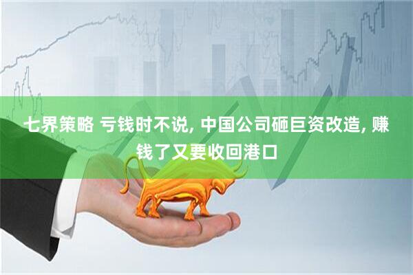 七界策略 亏钱时不说, 中国公司砸巨资改造, 赚钱了又要收回港口
