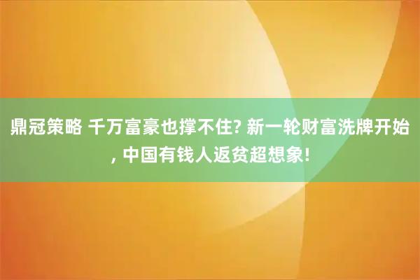鼎冠策略 千万富豪也撑不住? 新一轮财富洗牌开始, 中国有钱人返贫超想象!