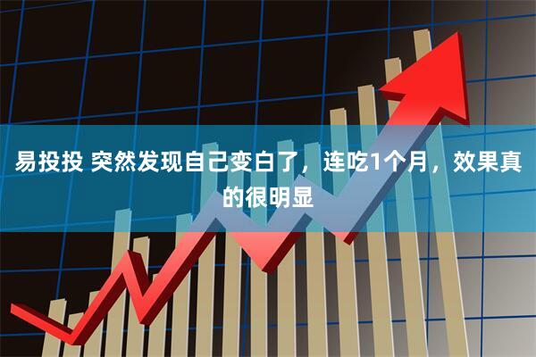 易投投 突然发现自己变白了，连吃1个月，效果真的很明显