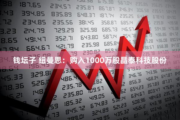 钱坛子 纽曼思：购入1000万股晶泰科技股份
