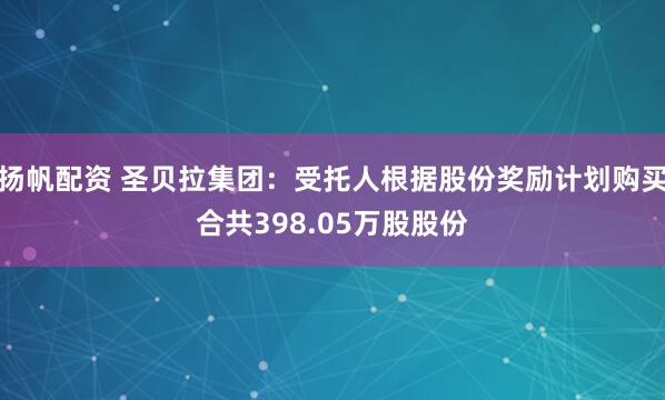 扬帆配资 圣贝拉集团：受托人根据股份奖励计划购买合共398.05万股股份