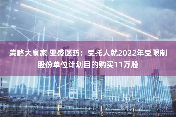 策略大赢家 亚盛医药：受托人就2022年受限制股份单位计划目的购买11万股