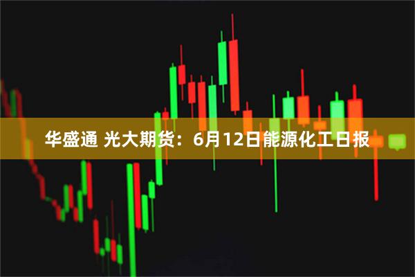 华盛通 光大期货：6月12日能源化工日报