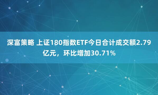 深富策略 上证180指数ETF今日合计成交额2.79亿元，环比增加30.71%