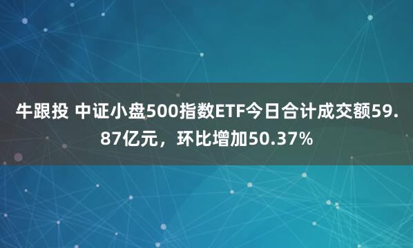 牛跟投 中证小盘500指数ETF今日合计成交额59.87亿元，环比增加50.37%