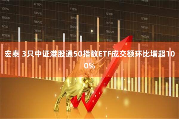 宏泰 3只中证港股通50指数ETF成交额环比增超100%